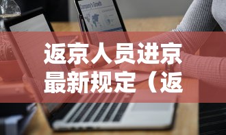 返京人员进京最新规定（返京人员进京最新规定最新消息）
