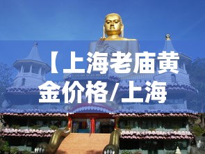 【上海老庙黄金价格/上海老庙黄金价格表】 【上海老庙黄金价格/上海老庙黄金价格表】