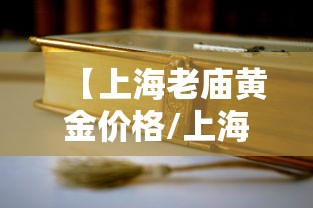 【上海老庙黄金价格/上海老庙黄金价格表】 【上海老庙黄金价格/上海老庙黄金价格表】
