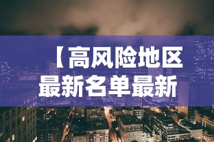 【高风险地区最新名单最新/高风险地区最新名单最新查询】 【高风险地区最新名单最新/高风险地区最新名单最新查询】