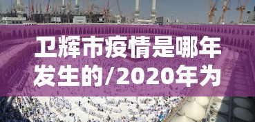 卫辉市疫情是哪年发生的/2020年为什么会爆发疫情