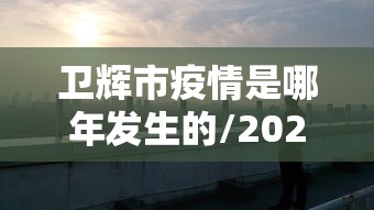 卫辉市疫情是哪年发生的/2020年为什么会爆发疫情