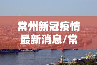 常州新冠疫情最新消息/常州新冠疫情最新消息今天