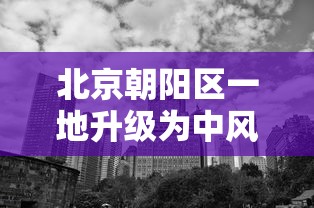 北京朝阳区一地升级为中风险地区/北京朝阳区暴雨最新情况