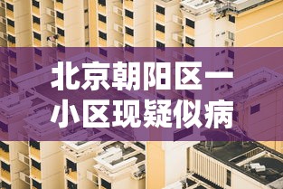 北京朝阳区一小区现疑似病例(北京朝阳区所有小区) 北京朝阳区一小区现疑似病例(北京朝阳区所有小区)