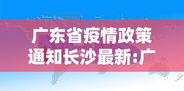 广东省疫情政策通知长沙最新:广东省疫情政策通知长沙最新消息 广东省疫情政策通知长沙最新:广东省疫情政策通知长沙最新消息