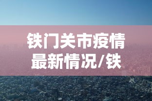 铁门关市疫情最新情况/铁门关市疫情最新情况今天