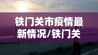 铁门关市疫情最新情况/铁门关市疫情最新情况今天
