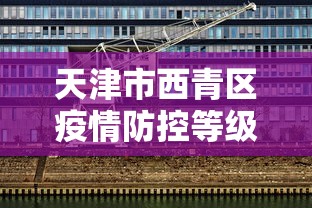天津市西青区疫情防控等级:疫情期间天津市和平区没有被管控的小区