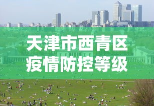 天津市西青区疫情防控等级:疫情期间天津市和平区没有被管控的小区
