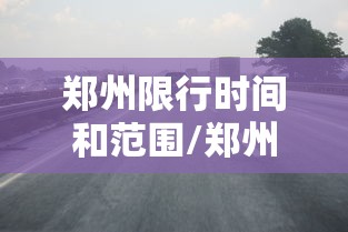 郑州限行时间和范围/郑州限行时间和范围是多少