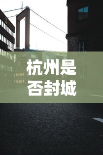 杭州是否封城/杭州是否封城最新消息