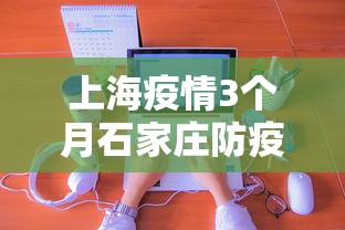 上海疫情3个月石家庄防疫政策:回忆2022年10月份石家庄疫情