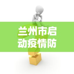 兰州市启动疫情防控应急响应:兰州市启动失业保险稳岗返还