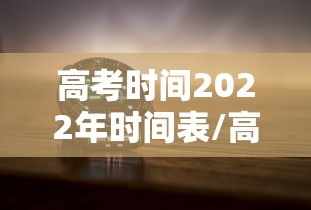高考时间2022年时间表/高考时间2022年时间表安徽