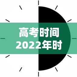 高考时间2022年时间表/高考时间2022年时间表安徽