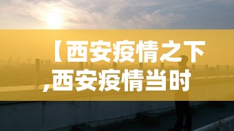 【西安疫情之下,西安疫情当时是什么时候的】