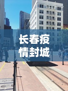 长春疫情封城起止时间:长春疫情封城起止时间是几点