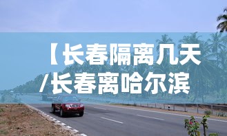 【长春隔离几天/长春离哈尔滨多远开车多长时间】