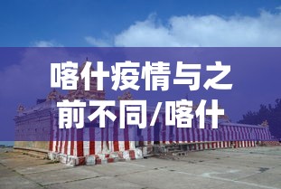 喀什疫情与之前不同/喀什疫情封控2021年7月 喀什疫情与之前不同/喀什疫情封控2021年7月