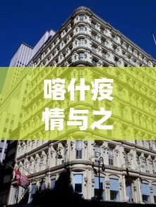 喀什疫情与之前不同/喀什疫情封控2021年7月 喀什疫情与之前不同/喀什疫情封控2021年7月