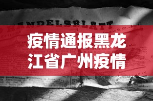 疫情通报黑龙江省广州疫情情况/广州最新疫情通报