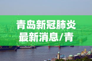 青岛新冠肺炎最新消息/青岛市新冠病毒最新消息