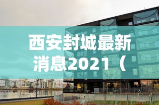 西安封城最新消息2021（2022西安封城时间和解封时间）
