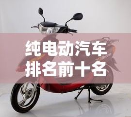 纯电动汽车排名前十名/国产纯电车十大排名 纯电动汽车排名前十名/国产纯电车十大排名