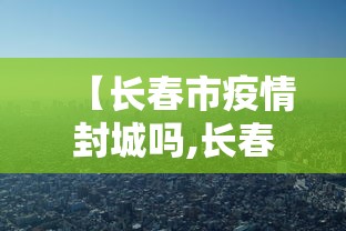 【长春市疫情封城吗,长春市疫情封城吗最新消息】 【长春市疫情封城吗,长春市疫情封城吗最新消息】