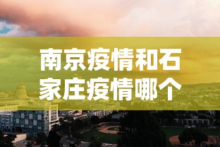 南京疫情和石家庄疫情哪个严重/石家庄疫情解封是哪一年的