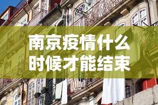 南京疫情什么时候才能结束/南京疫情什么时候开始 南京疫情什么时候才能结束/南京疫情什么时候开始