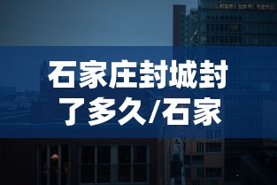 石家庄封城封了多久/石家庄封城封了多久啊