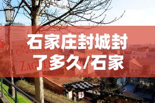 石家庄封城封了多久/石家庄封城封了多久啊