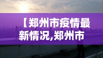 【郑州市疫情最新情况,郑州市疫情开始与结束的时间】