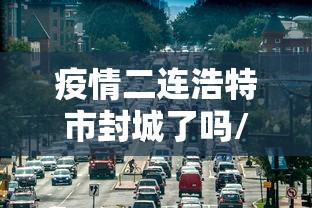疫情二连浩特市封城了吗/疫情封城封了多久