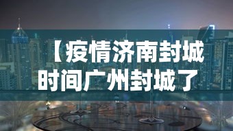 【疫情济南封城时间广州封城了吗,广州疫情封控时间】