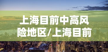上海目前中高风险地区/上海目前新冠病毒感染者有多少
