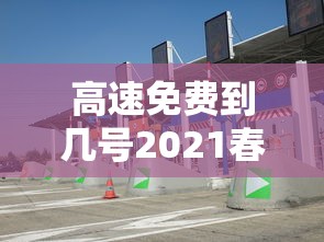 高速免费到几号2021春节:2021春节免高速时间