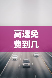 高速免费到几号2021春节:2021春节免高速时间