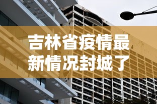 吉林省疫情最新情况封城了吗:吉林省发现疫情了吗