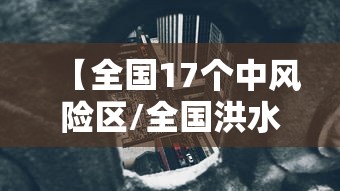 【全国17个中风险区/全国洪水风险区域解析】 【全国17个中风险区/全国洪水风险区域解析】