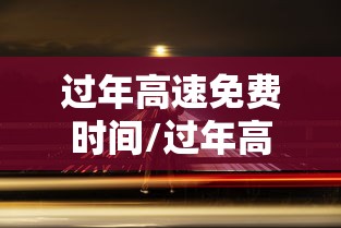 过年高速免费时间/过年高速免费时间2027