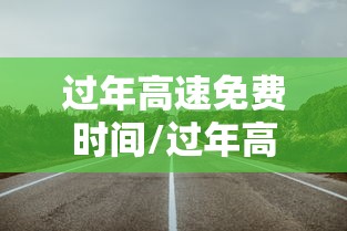 过年高速免费时间/过年高速免费时间2027