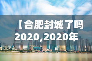 【合肥封城了吗2020,2020年封城一览表】 【合肥封城了吗2020,2020年封城一览表】