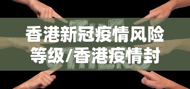 香港新冠疫情风险等级/香港疫情封关和开关时间