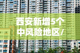 西安新增5个中风险地区/西安新冠病毒 西安新增5个中风险地区/西安新冠病毒