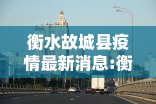 衡水故城县疫情最新消息:衡水故城县疫情最新消息今天