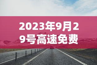 2023年9月29号高速免费吗:2022年4月3号高速免费不