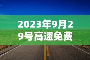 2023年9月29号高速免费吗:2022年4月3号高速免费不